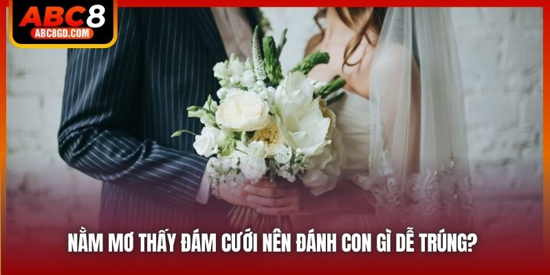 Nằm Mơ Thấy Đám Cưới Nên Đánh Con Gì Dễ Trúng?