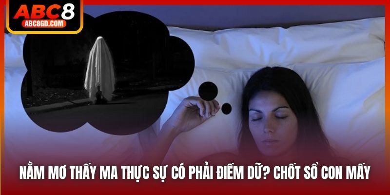 Nằm Mơ Thấy Ma Thực Sự Có Phải Điềm Dữ? Chốt Sổ Con Mấy?