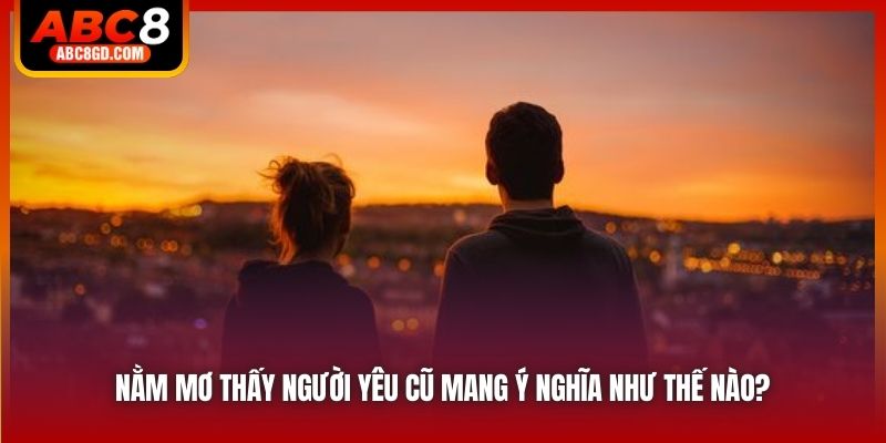 Nằm Mơ Thấy Người Yêu Cũ Mang Ý Nghĩa Như Thế Nào?